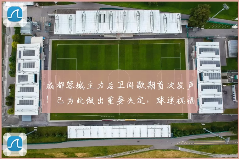成都蓉城主力后卫间歇期首次发声！已为此做出重要决定，球迷祝福