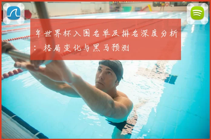 年世界杯入围名单及排名深度分析：格局变化与黑马预测