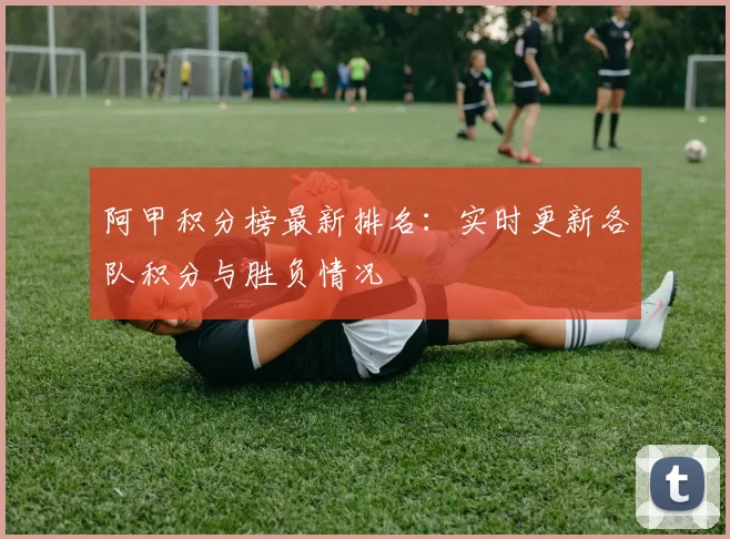 阿甲积分榜最新排名：实时更新各队积分与胜负情况