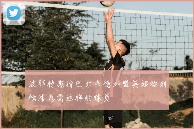 波耶特期待巴尔韦德加盟英超称利物浦急需这样的球员