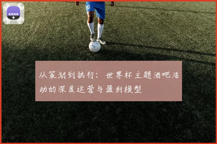 从策划到执行：世界杯主题酒吧活动的深度运营与盈利模型