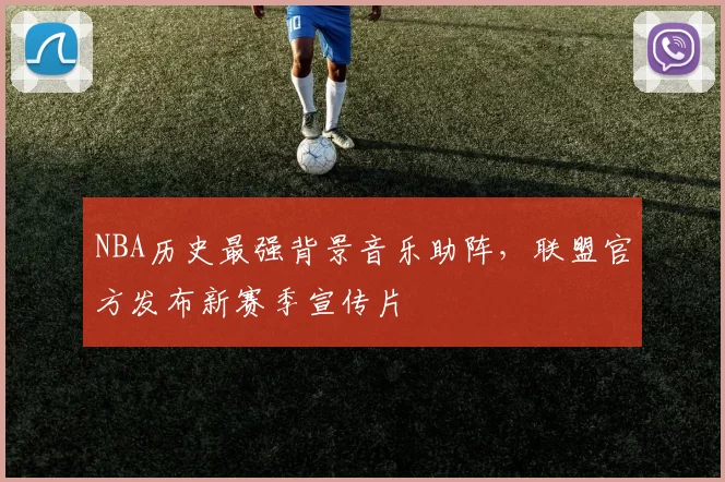 NBA历史最强背景音乐助阵，联盟官方发布新赛季宣传片