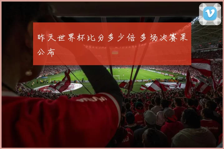 昨天世界杯比分多少倍 多场次赛果公布