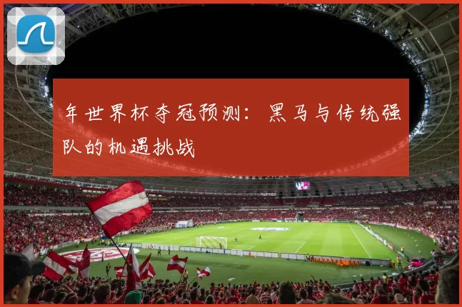 年世界杯夺冠预测：黑马与传统强队的机遇挑战