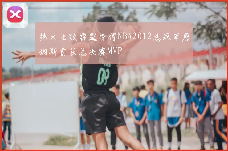 热火击败雷霆夺得NBA2012总冠军詹姆斯首获总决赛MVP