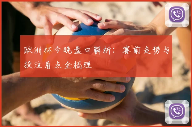 欧洲杯今晚盘口解析：赛前走势与投注看点全梳理