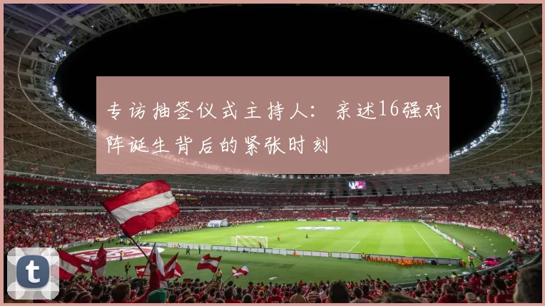 专访抽签仪式主持人：亲述16强对阵诞生背后的紧张时刻