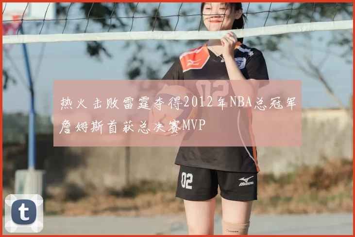 热火击败雷霆夺得2012年NBA总冠军詹姆斯首获总决赛MVP