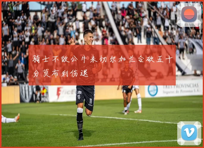 骑士不敌公牛米切尔加兰合砍五十分莫布利伤退