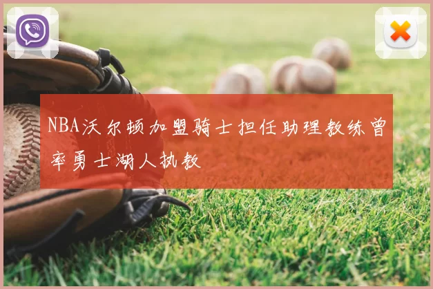 NBA沃尔顿加盟骑士担任助理教练曾率勇士湖人执教