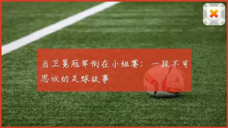 当卫冕冠军倒在小组赛:一段不可思议的足球故事