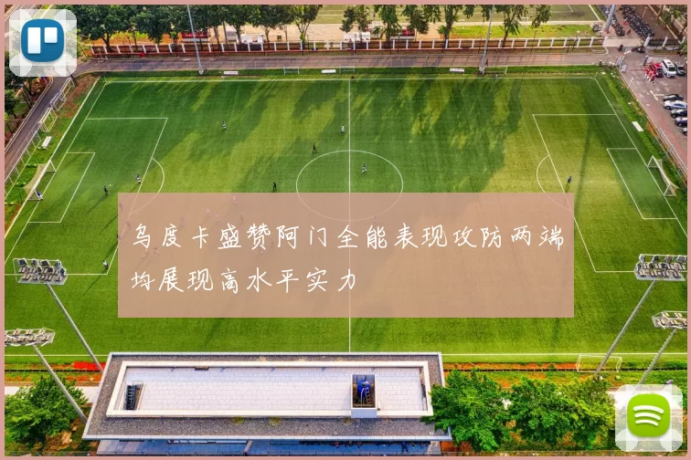 乌度卡盛赞阿门全能表现攻防两端均展现高水平实力