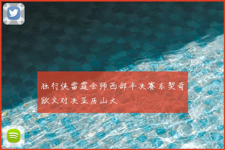 独行侠雷霆会师西部半决赛东契奇欧文对决亚历山大