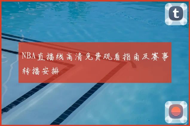 NBA直播线高清免费观看指南及赛事转播安排