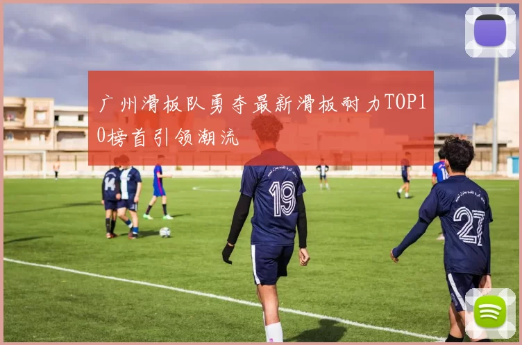 广州滑板队勇夺最新滑板耐力TOP10榜首引领潮流