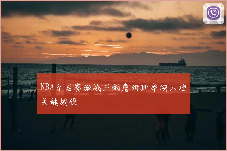 NBA季后赛激战正酣詹姆斯率湖人迎关键战役