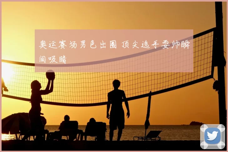 奥运赛场男色出圈 顶尖选手耍帅瞬间吸睛