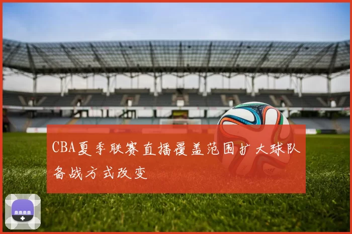 CBA夏季联赛直播覆盖范围扩大球队备战方式改变